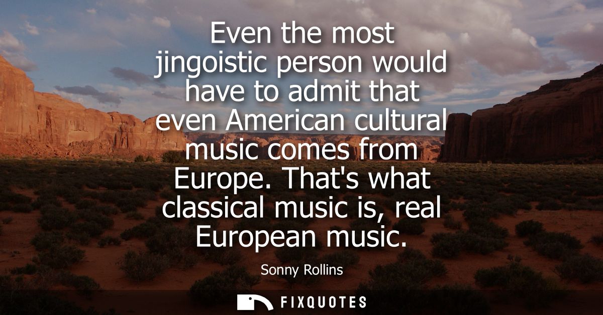 Even the most jingoistic person would have to admit that even American cultural music comes from Europe. Thats what clas