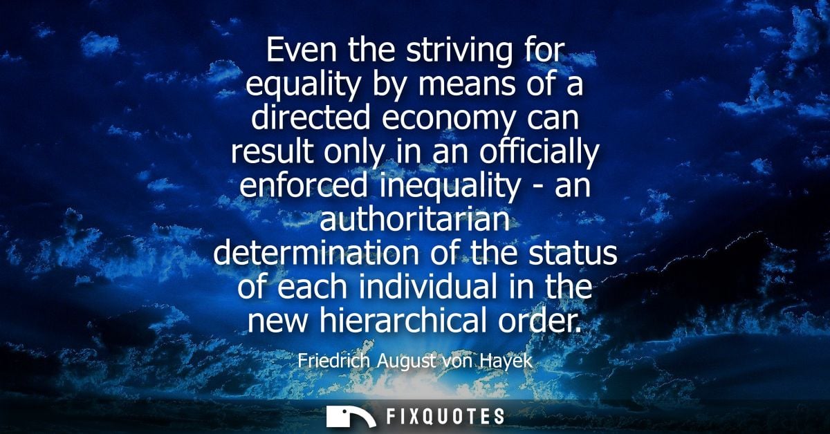 Even the striving for equality by means of a directed economy can result only in an officially enforced inequality - an 