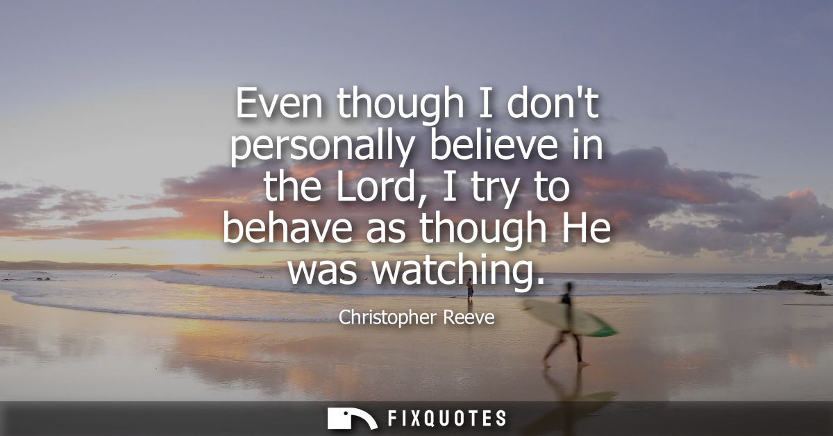 Even though I dont personally believe in the Lord, I try to behave as though He was watching