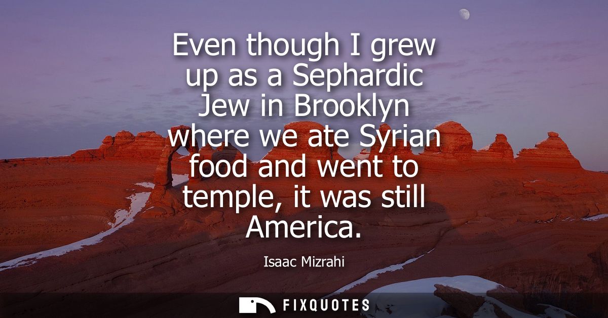 Even though I grew up as a Sephardic Jew in Brooklyn where we ate Syrian food and went to temple, it was still America