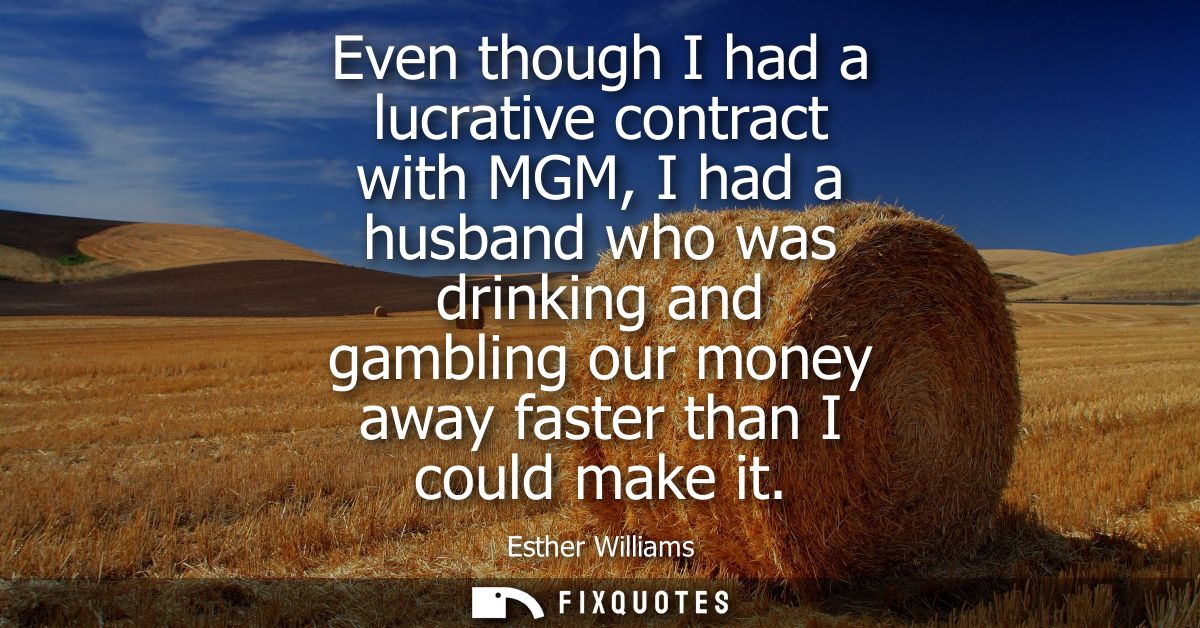 Even though I had a lucrative contract with MGM, I had a husband who was drinking and gambling our money away faster tha