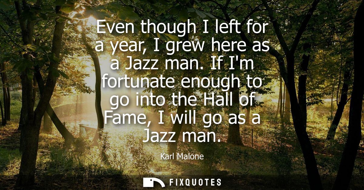 Even though I left for a year, I grew here as a Jazz man. If Im fortunate enough to go into the Hall of Fame, I will go 