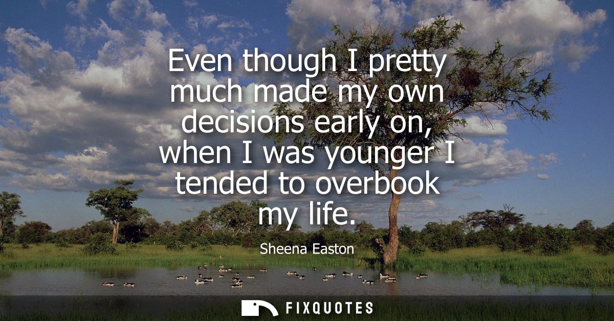 Even though I pretty much made my own decisions early on, when I was younger I tended to overbook my life