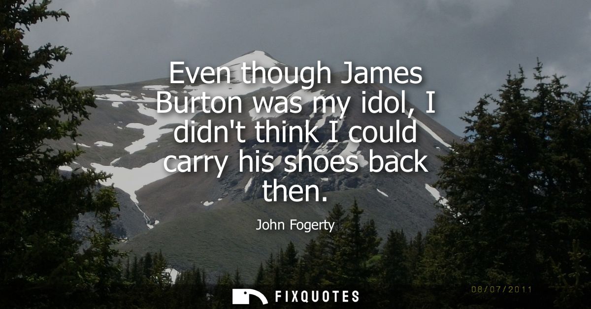 Even though James Burton was my idol, I didnt think I could carry his shoes back then