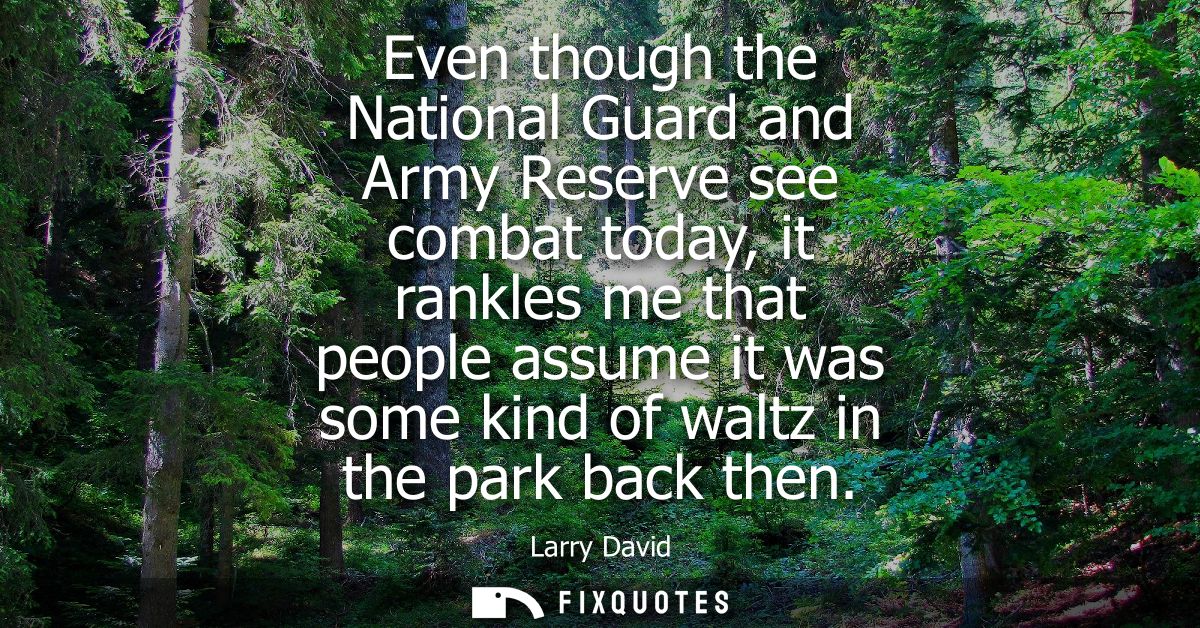 Even though the National Guard and Army Reserve see combat today, it rankles me that people assume it was some kind of w
