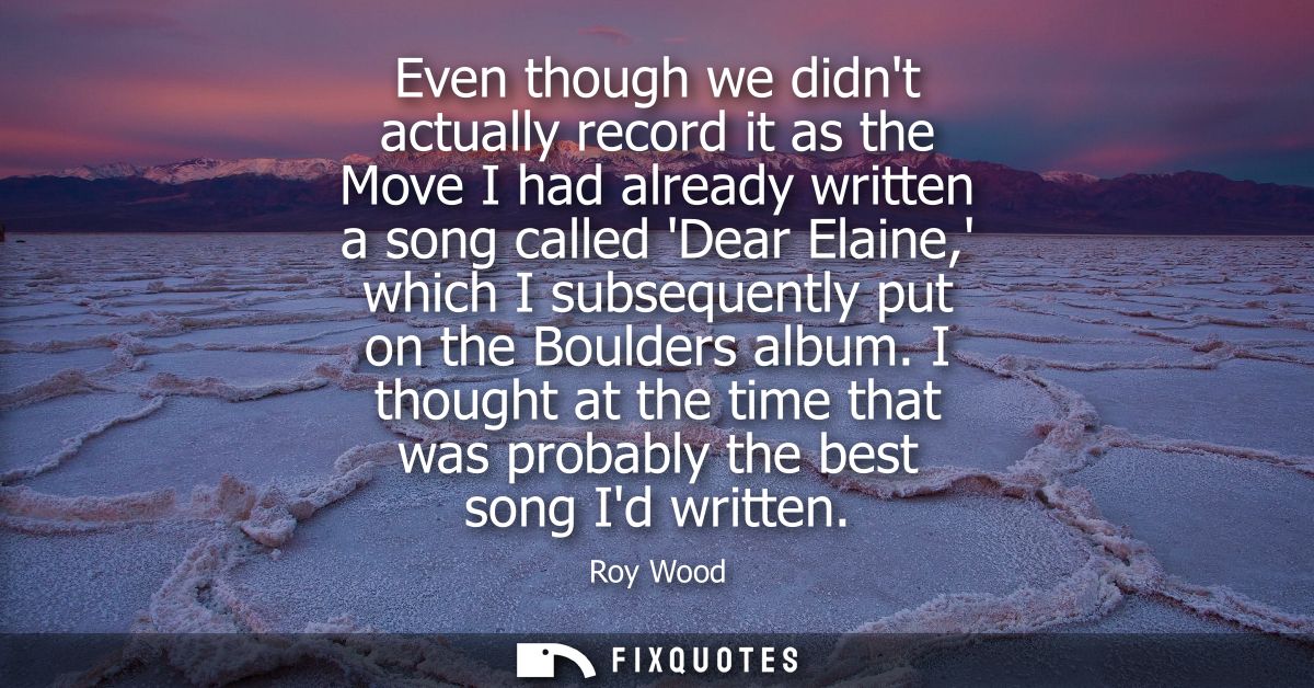Even though we didnt actually record it as the Move I had already written a song called Dear Elaine, which I subsequentl