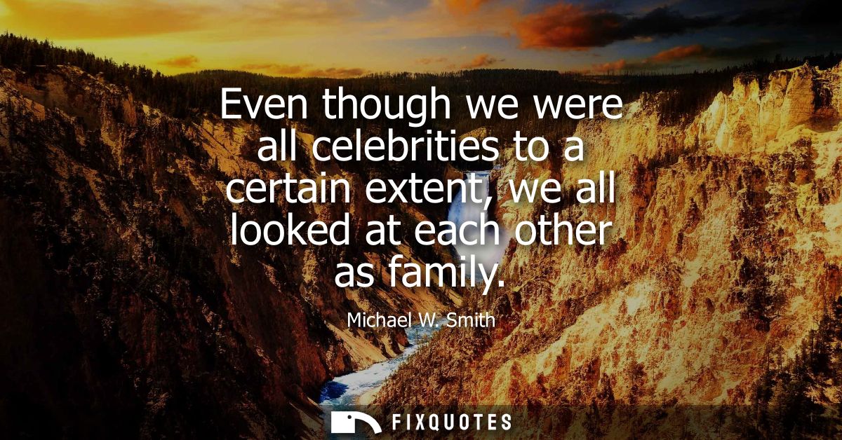 Even though we were all celebrities to a certain extent, we all looked at each other as family - Michael W. Smith