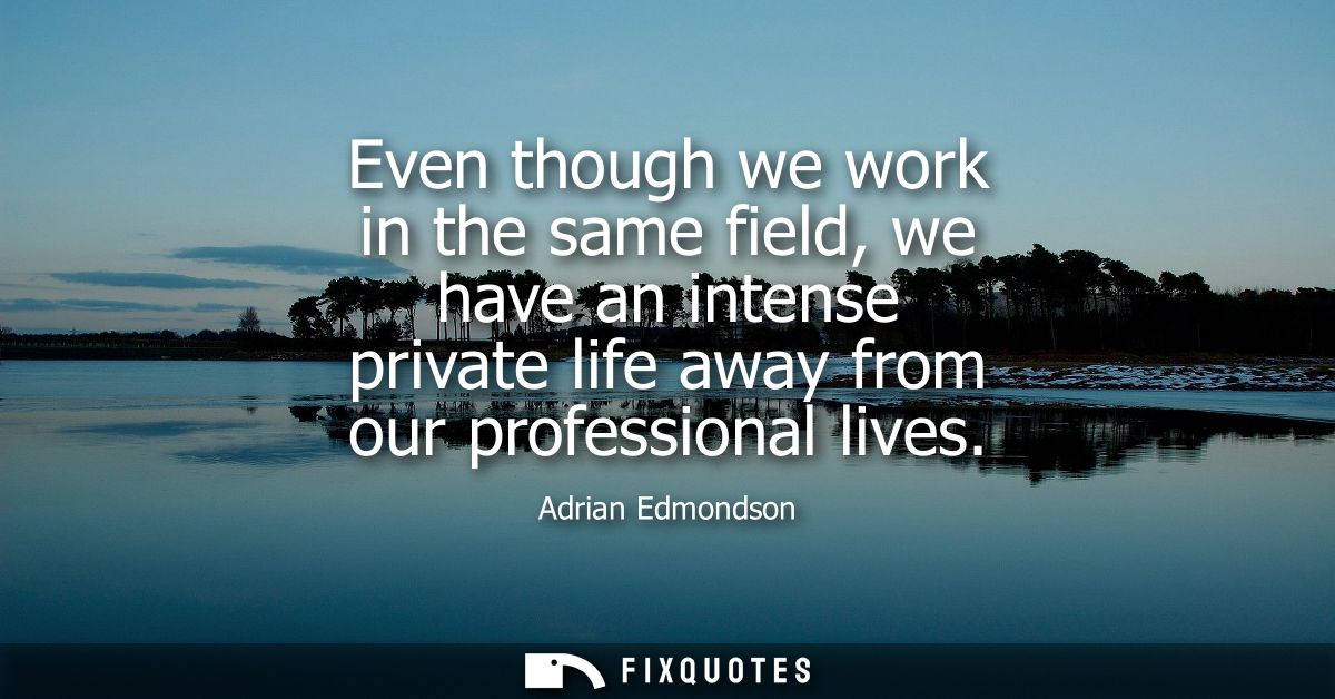 Even though we work in the same field, we have an intense private life away from our professional lives