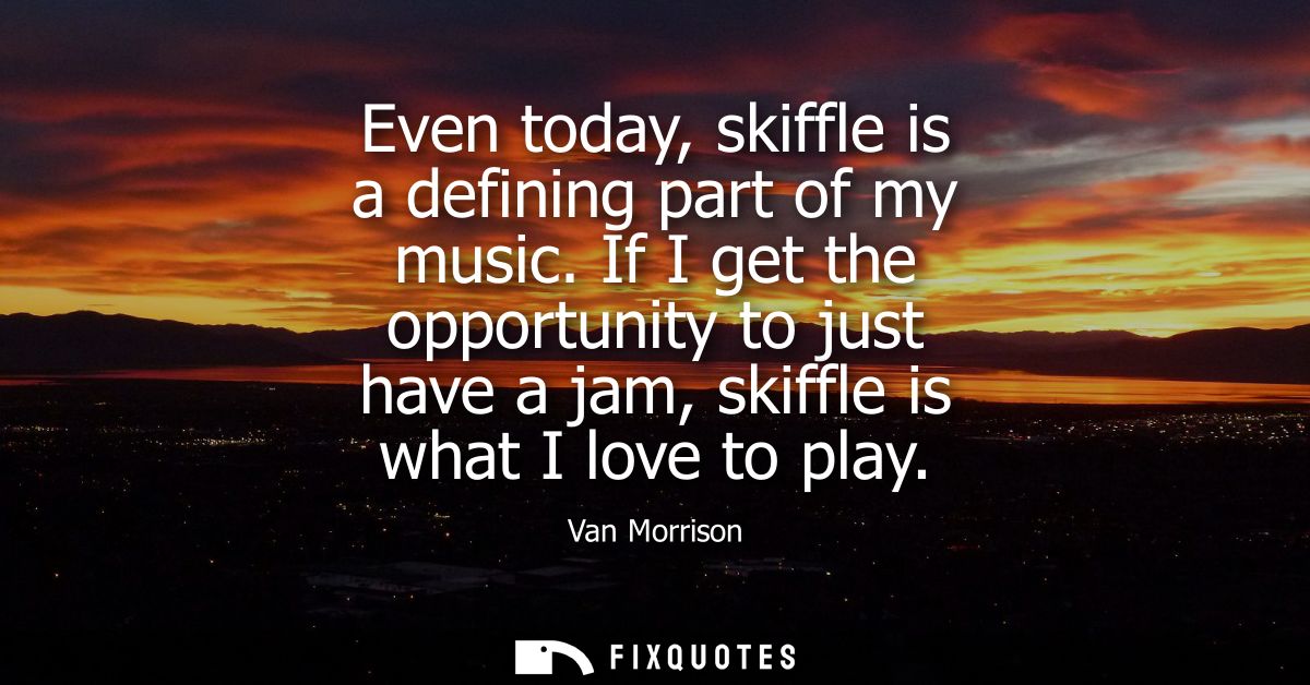 Even today, skiffle is a defining part of my music. If I get the opportunity to just have a jam, skiffle is what I love 