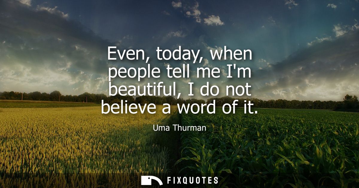 Even, today, when people tell me Im beautiful, I do not believe a word of it