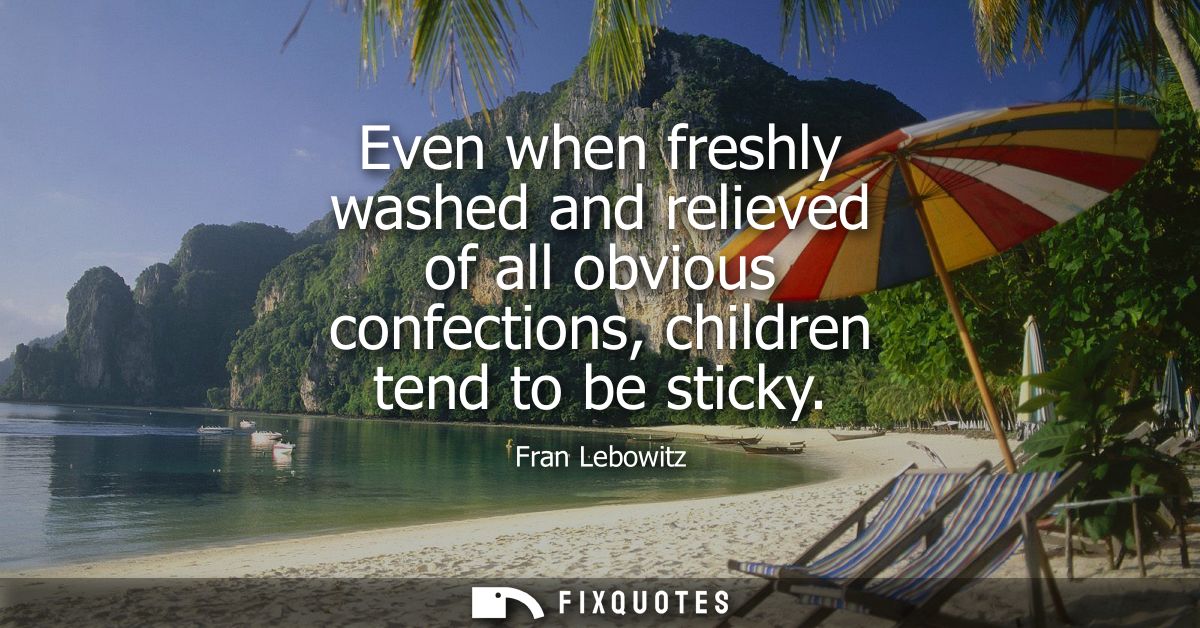 Even when freshly washed and relieved of all obvious confections, children tend to be sticky