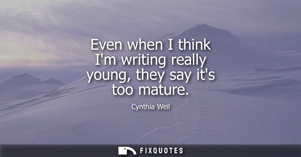 Even when I think Im writing really young, they say its too mature