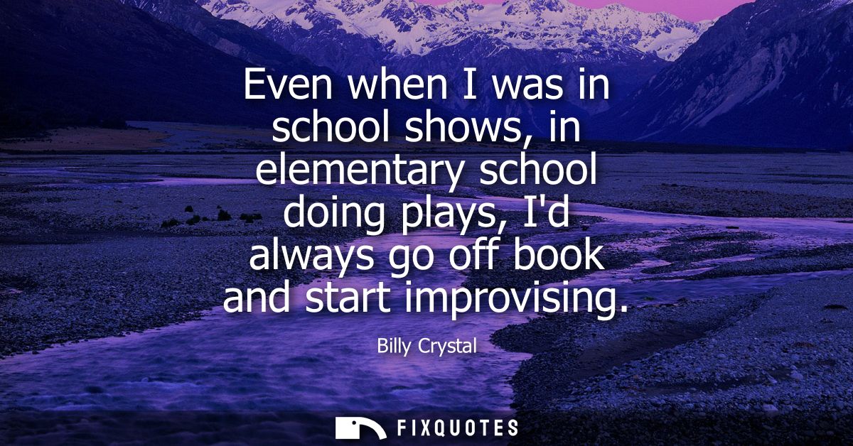 Even when I was in school shows, in elementary school doing plays, Id always go off book and start improvising