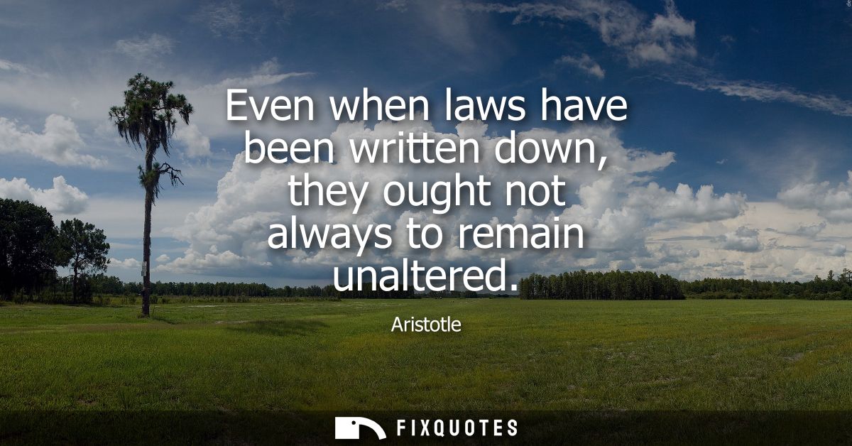 Even when laws have been written down, they ought not always to remain unaltered