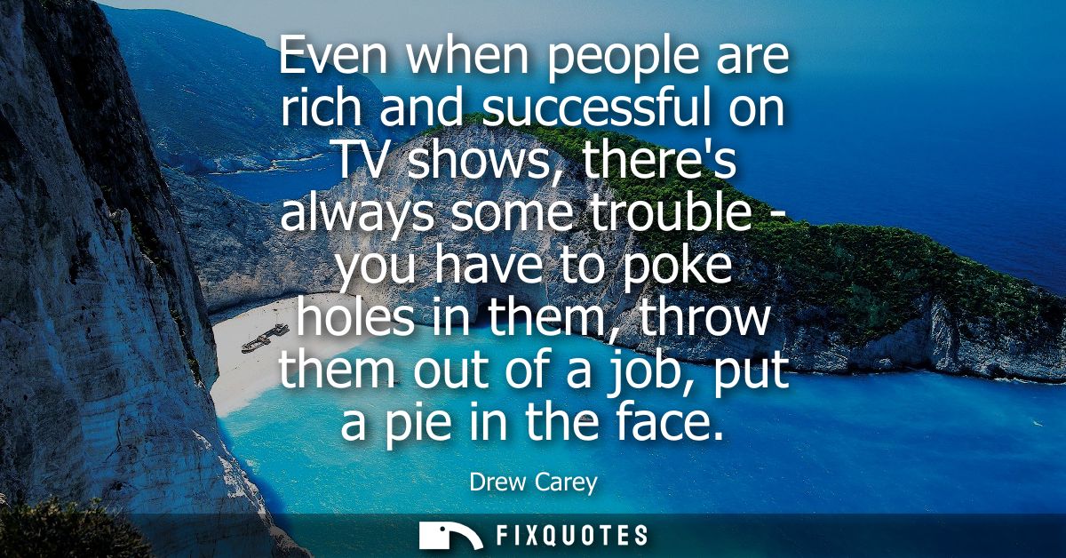 Even when people are rich and successful on TV shows, theres always some trouble - you have to poke holes in them, throw