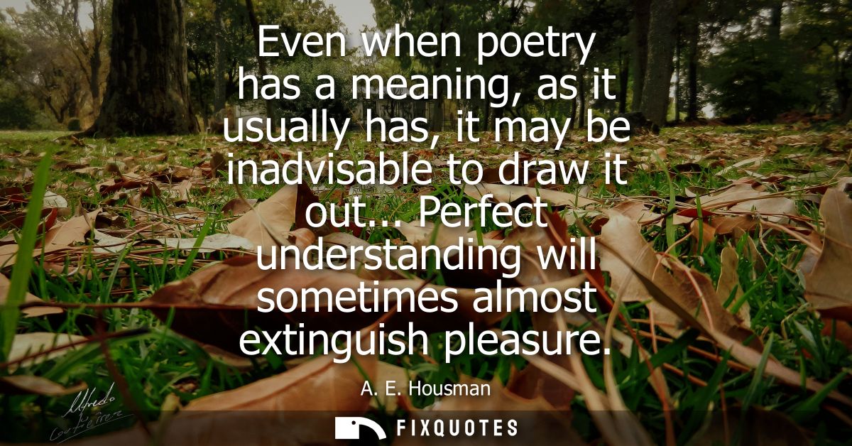 Even when poetry has a meaning, as it usually has, it may be inadvisable to draw it out... Perfect understanding will so