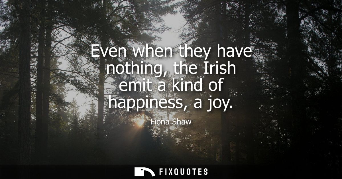 Even when they have nothing, the Irish emit a kind of happiness, a joy