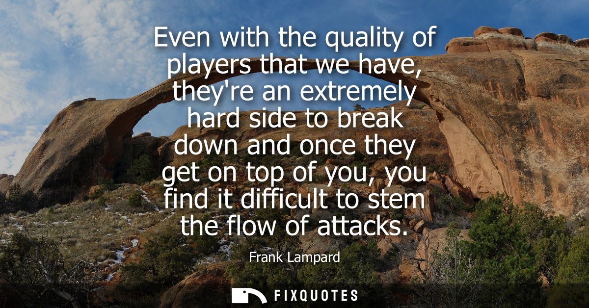 Even with the quality of players that we have, theyre an extremely hard side to break down and once they get on top of y