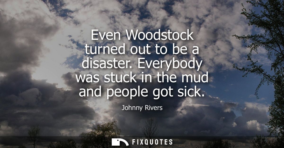 Even Woodstock turned out to be a disaster. Everybody was stuck in the mud and people got sick