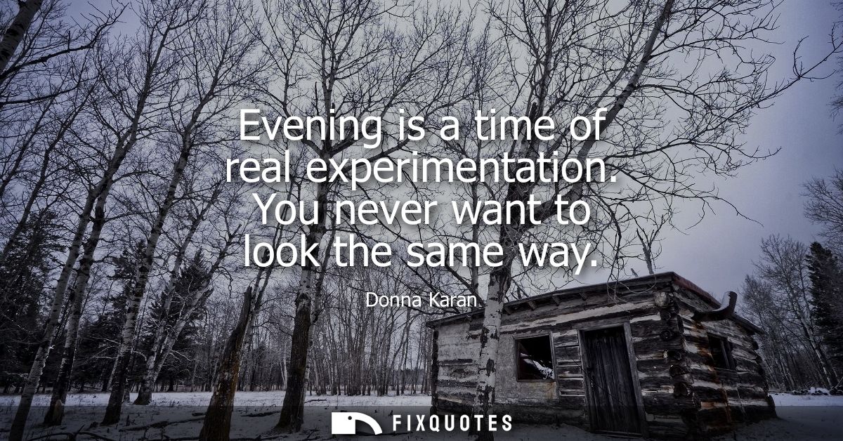 Evening is a time of real experimentation. You never want to look the same way