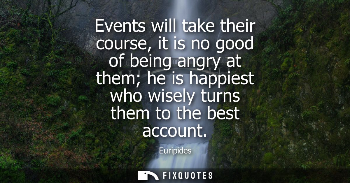 Events will take their course, it is no good of being angry at them he is happiest who wisely turns them to the best acc