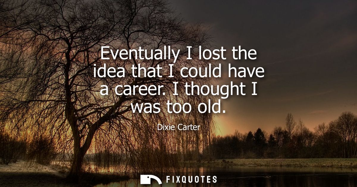 Eventually I lost the idea that I could have a career. I thought I was too old