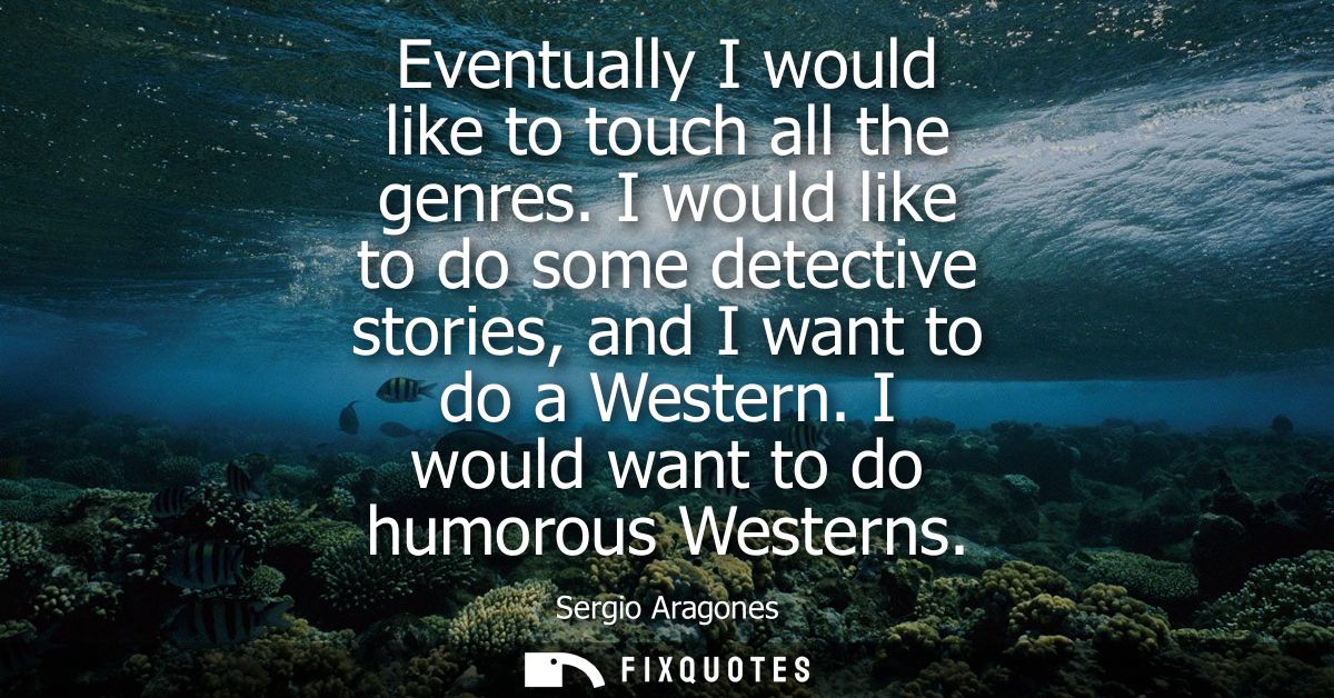Eventually I would like to touch all the genres. I would like to do some detective stories, and I want to do a Western. 