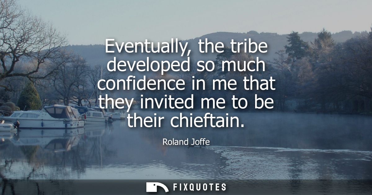Eventually, the tribe developed so much confidence in me that they invited me to be their chieftain