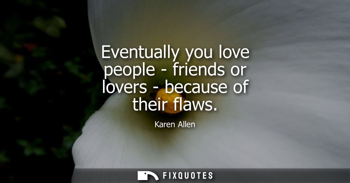 Eventually you love people - friends or lovers - because of their flaws