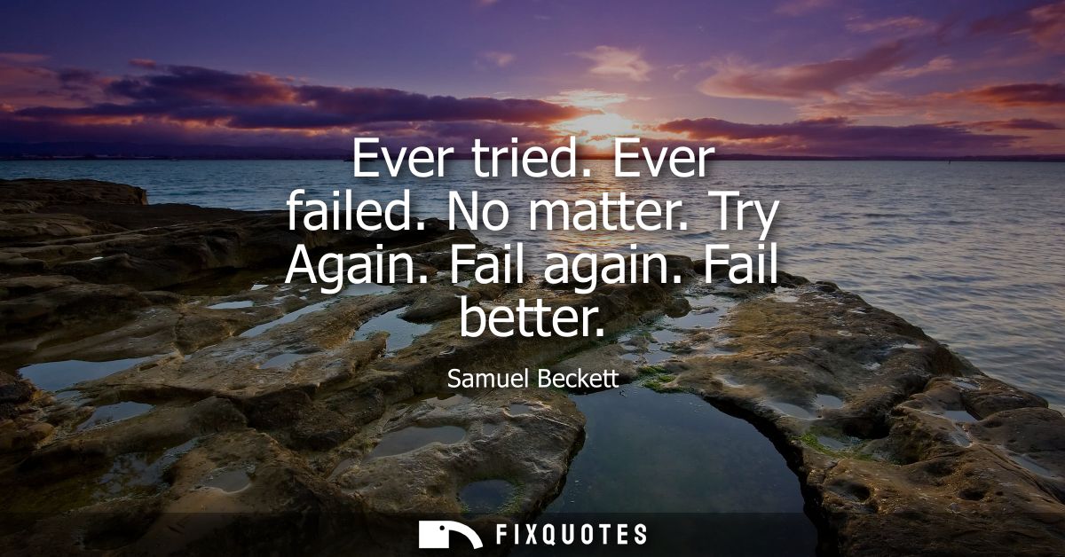 Ever tried. Ever failed. No matter. Try Again. Fail again. Fail better