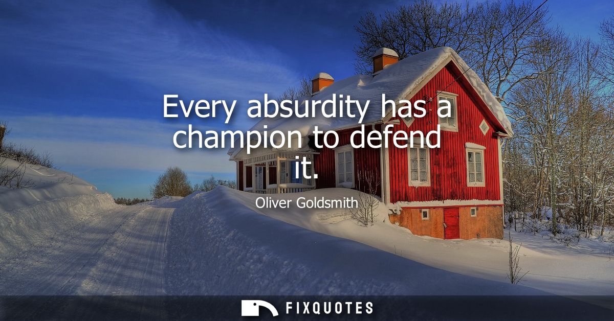 Every absurdity has a champion to defend it