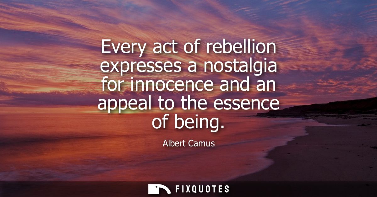 Every act of rebellion expresses a nostalgia for innocence and an appeal to the essence of being - Albert Camus