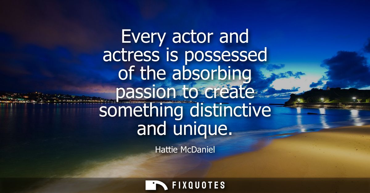 Every actor and actress is possessed of the absorbing passion to create something distinctive and unique