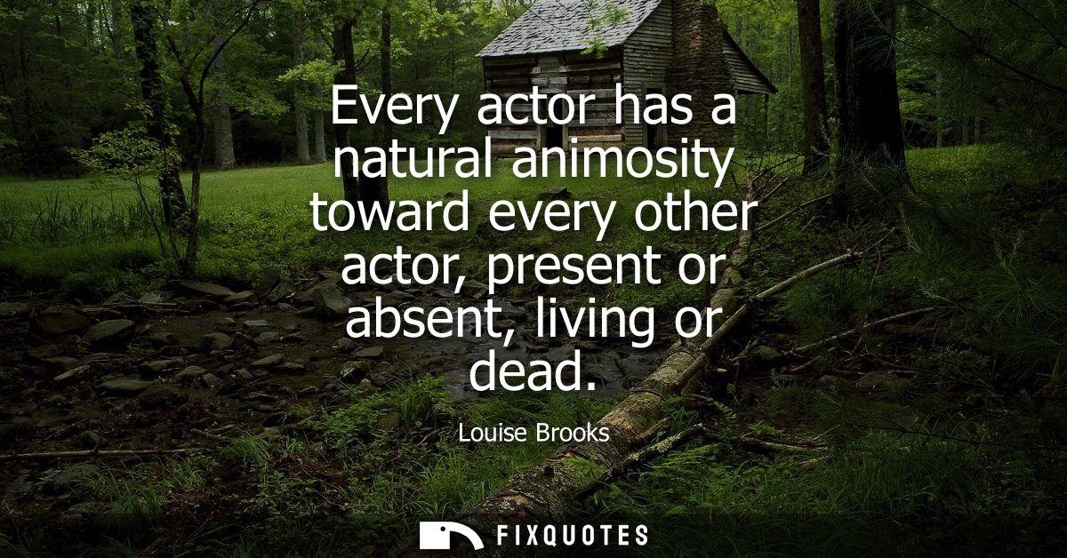 Every actor has a natural animosity toward every other actor, present or absent, living or dead - Louise Brooks