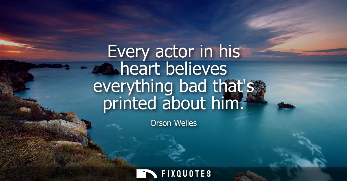 Every actor in his heart believes everything bad thats printed about him