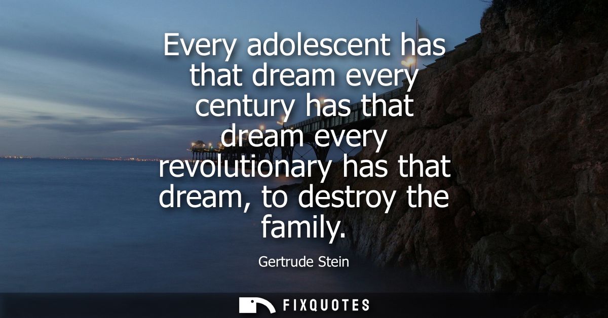 Every adolescent has that dream every century has that dream every revolutionary has that dream, to destroy the family