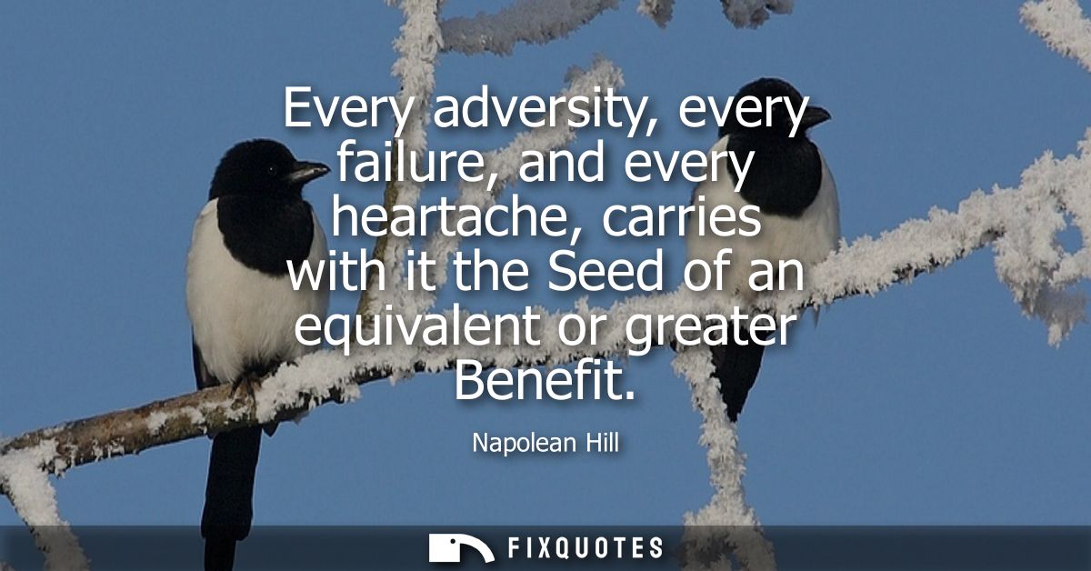 Every adversity, every failure, and every heartache, carries with it the Seed of an equivalent or greater Benefit