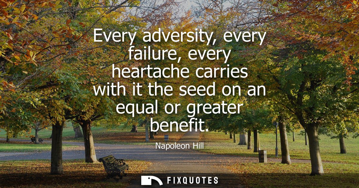 Every adversity, every failure, every heartache carries with it the seed on an equal or greater benefit