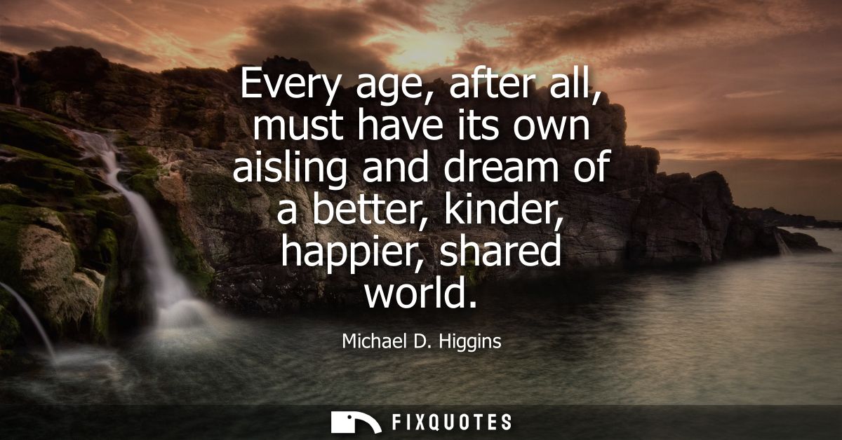 Every age, after all, must have its own aisling and dream of a better, kinder, happier, shared world
