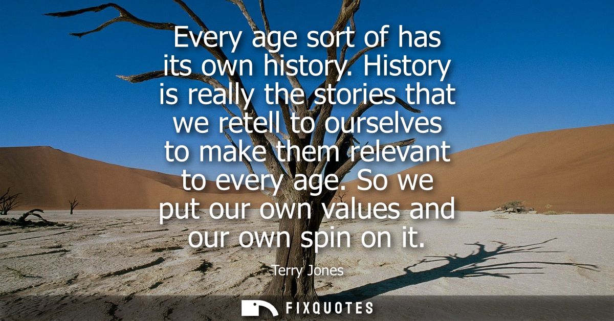 Every age sort of has its own history. History is really the stories that we retell to ourselves to make them relevant t