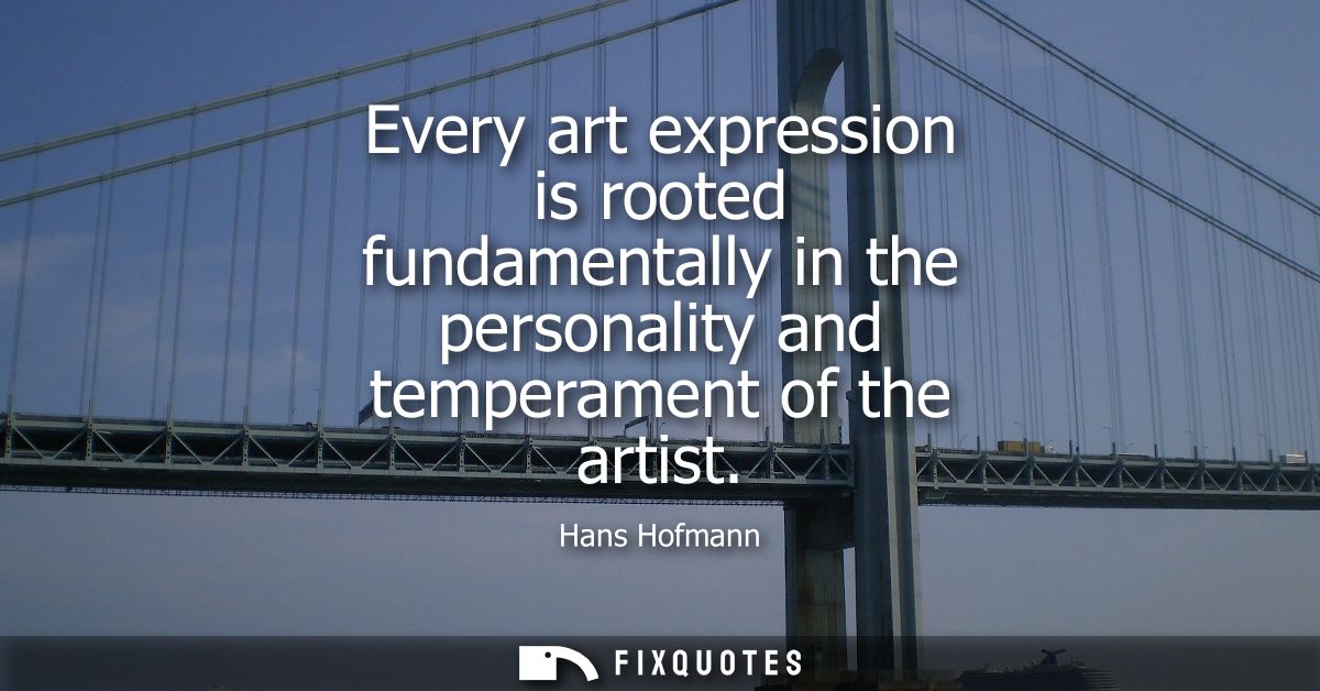 Every art expression is rooted fundamentally in the personality and temperament of the artist