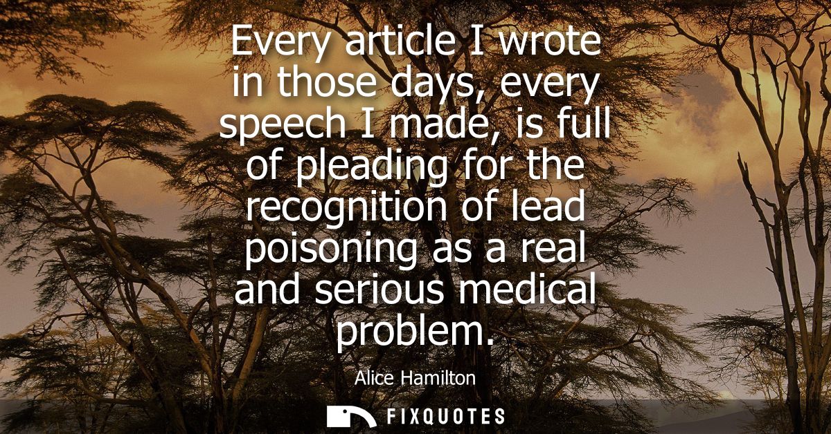 Every article I wrote in those days, every speech I made, is full of pleading for the recognition of lead poisoning as a