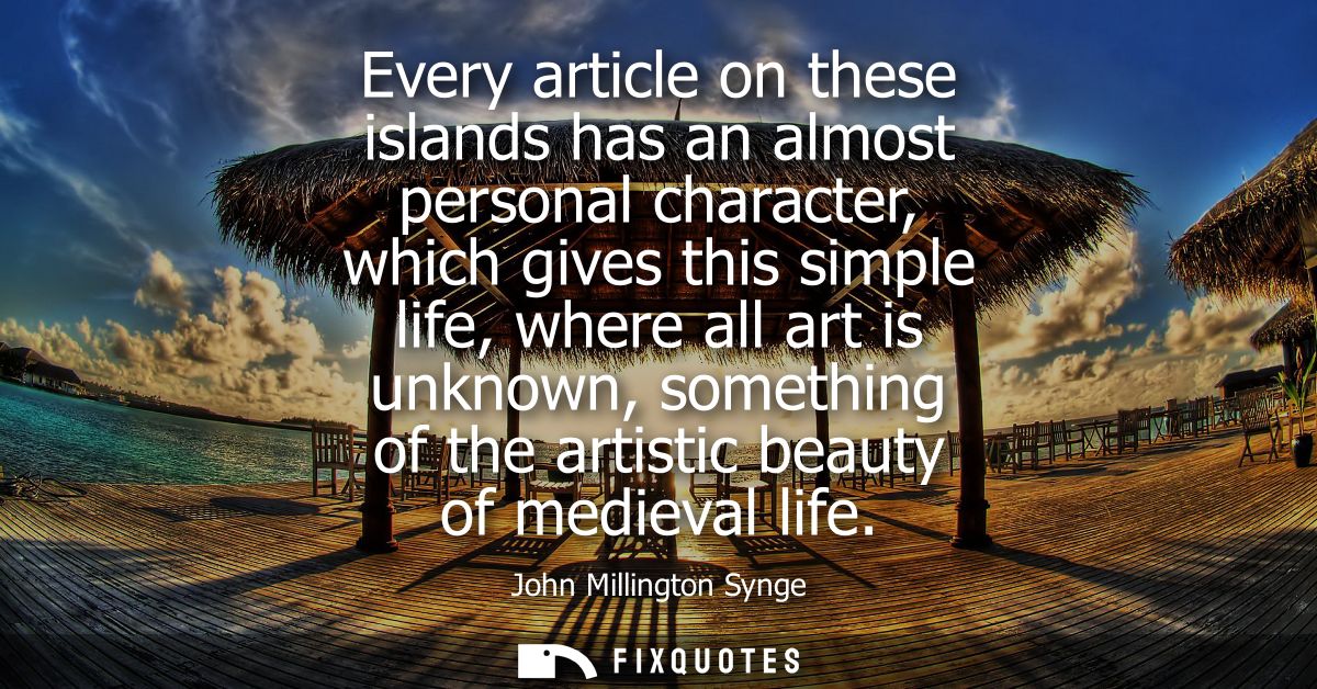 Every article on these islands has an almost personal character, which gives this simple life, where all art is unknown,