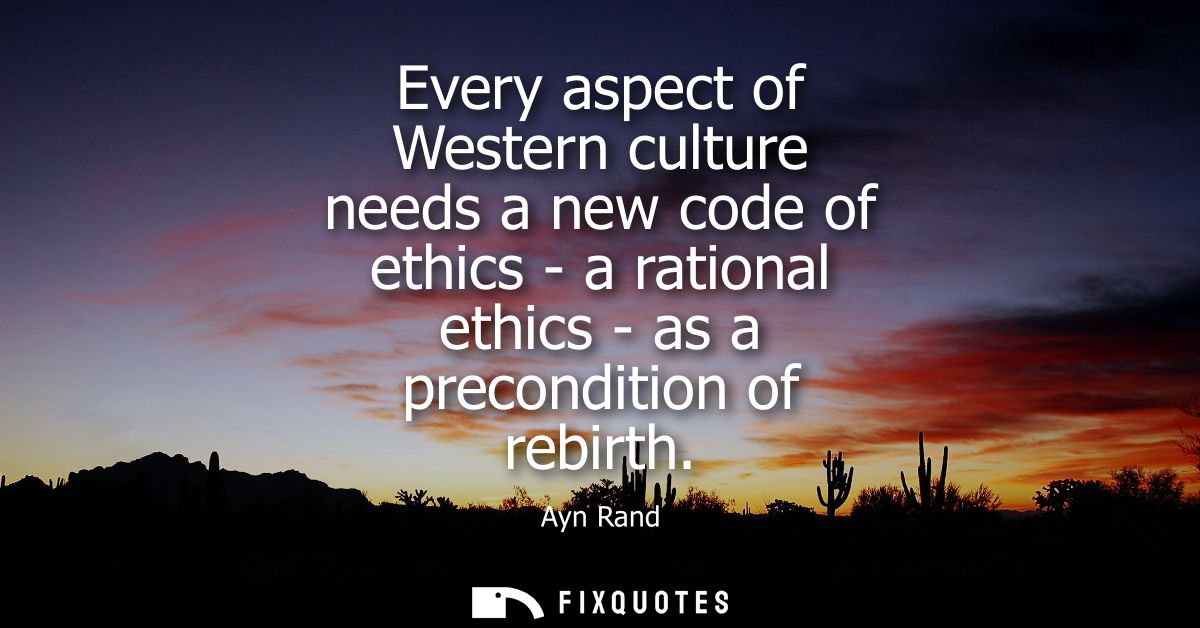 Every aspect of Western culture needs a new code of ethics - a rational ethics - as a precondition of rebirth