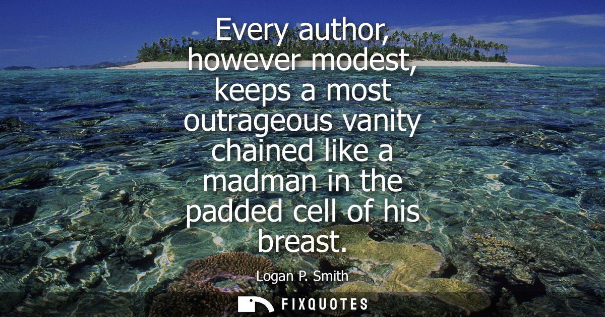 Every author, however modest, keeps a most outrageous vanity chained like a madman in the padded cell of his breast