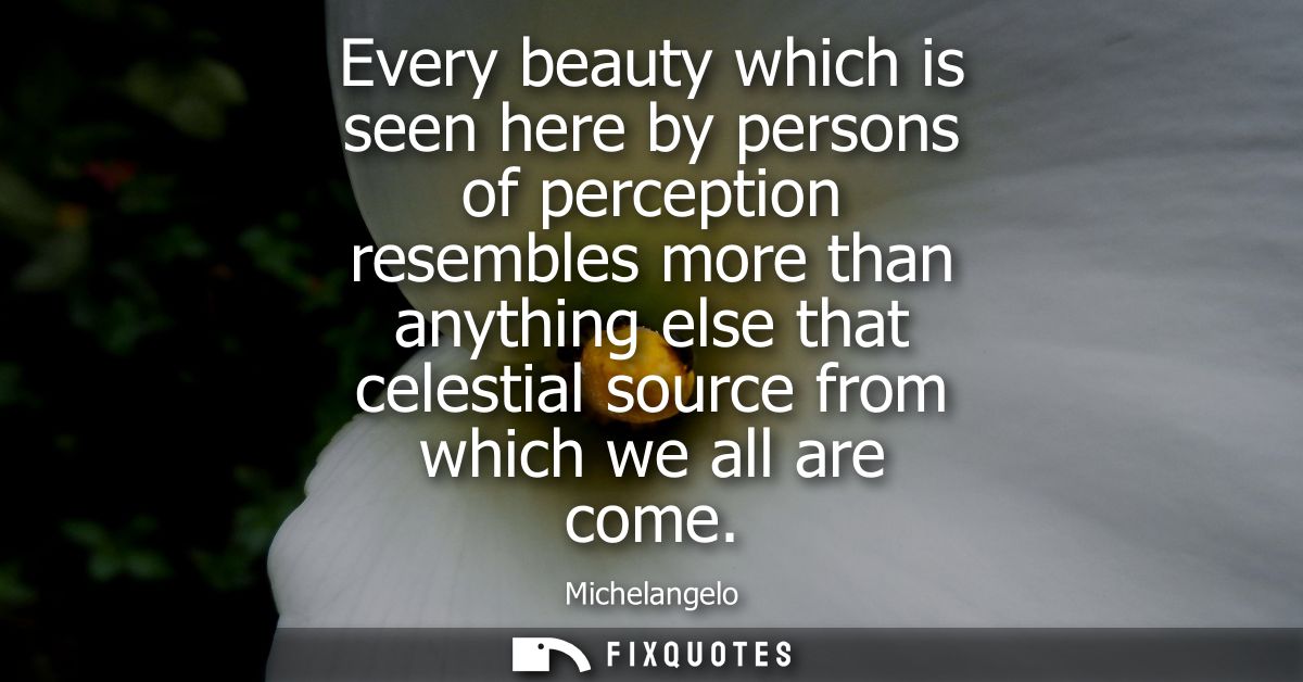 Every beauty which is seen here by persons of perception resembles more than anything else that celestial source from wh