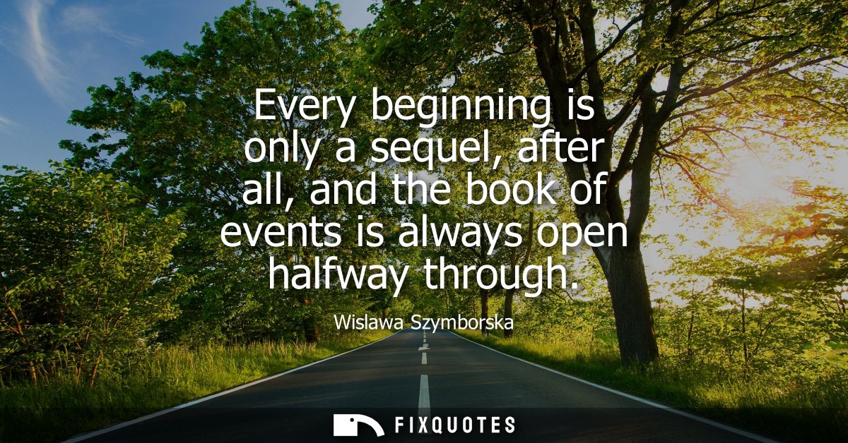 Every beginning is only a sequel, after all, and the book of events is always open halfway through