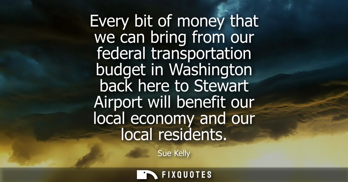 Every bit of money that we can bring from our federal transportation budget in Washington back here to Stewart Airport w