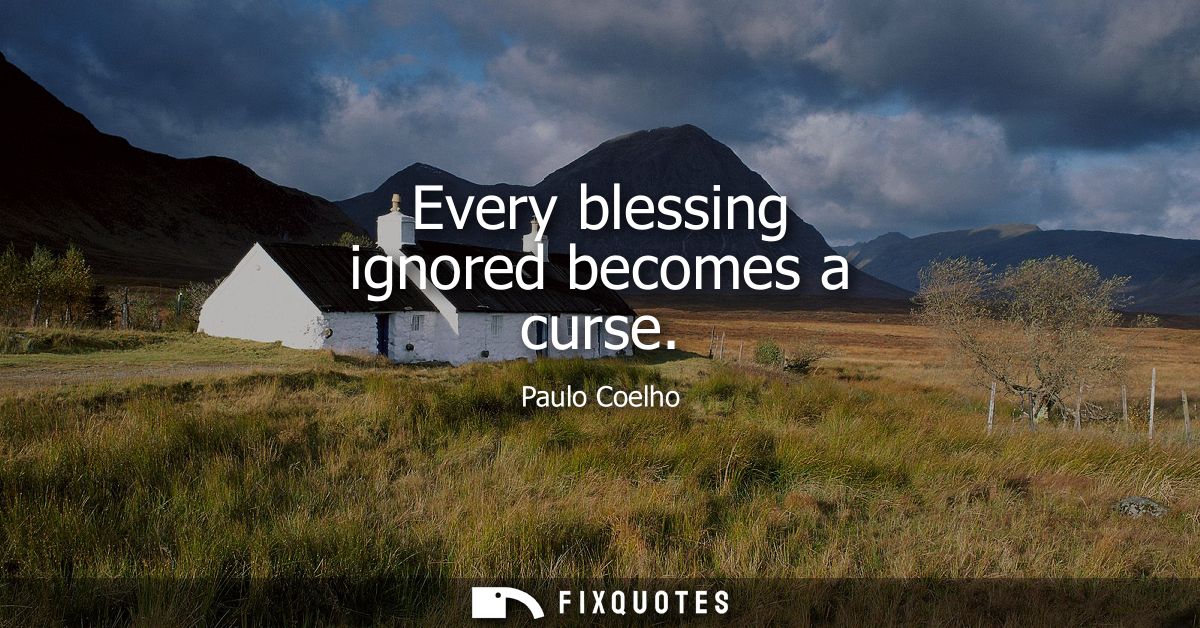 Every blessing ignored becomes a curse