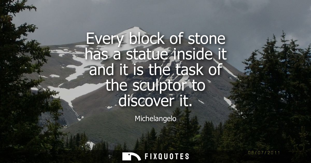 Every block of stone has a statue inside it and it is the task of the sculptor to discover it